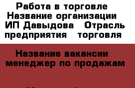 Работа в торговле › Название организации ­ ИП Давыдова › Отрасль предприятия ­ торговля › Название вакансии ­ менеджер по продажам › Место работы ­ Зеленокумск. Заводская,2  - Ставропольский край, Советский р-н, Зеленокумск г. Работа » Вакансии   . Ставропольский край